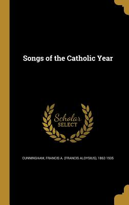 Songs of the Catholic Year - Cunningham, Francis a (Francis Aloysius (Creator)