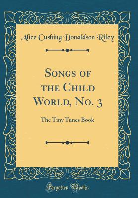 Songs of the Child World, No. 3: The Tiny Tunes Book (Classic Reprint) - Riley, Alice Cushing Donaldson
