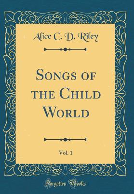 Songs of the Child World, Vol. 1 (Classic Reprint) - Riley, Alice C D