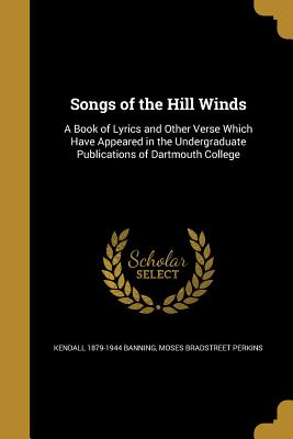 Songs of the Hill Winds: A Book of Lyrics and Other Verse Which Have Appeared in the Undergraduate Publications of Dartmouth College - Banning, Kendall 1879-1944, and Perkins, Moses Bradstreet