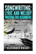 Songwriting: Lyric and Melody Writing for Beginners: How to Become a Songwriter in 24 Hours or Less!