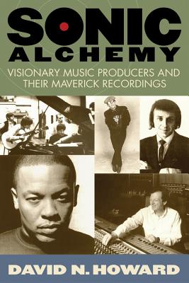 Sonic Alchemy: Visionary Music Producers and Their Maverick Recordings - Howard, David N