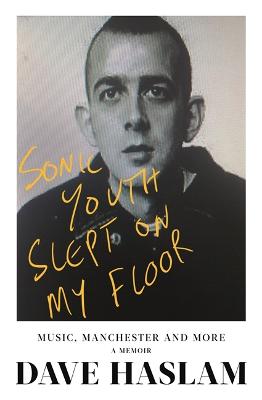 Sonic Youth Slept On My Floor: Music, Manchester, and More: A Memoir - Haslam, Dave