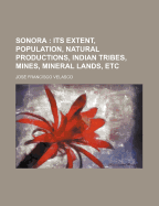 Sonora; Its Extent, Population, Natural Productions, Indian Tribes, Mines, Mineral Lands, Etc