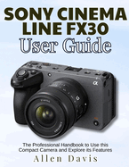 Sony Cinema Line Fx30 User Guide: The Professional Handbook to Use this Compact Camera and Explore its Features