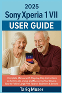 Sony Xperia 1 VII 2025 User Guide: Complete Manual with Step-by-Step Instructions on Setting Up, Using, and Mastering Your Device - Easy-to-Follow Large Print Tips for Beginners & Seniors