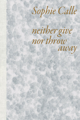 Sophie Calle: Neither Give Nor Throw Away - Calle, Sophie