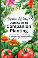 Sophie McKay's Quick Guide on Companion Planting: A Practical Guide to Smart Plant Pairings of Vegetables, Fruits, Herbs, and Flowers for a Thriving, Pest-Free Garden