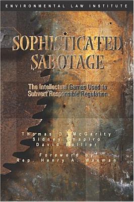 Sophisticated Sabotage: The Intellectual Games Used to Subvert Responsible Regulation - McGarity, Thomas O