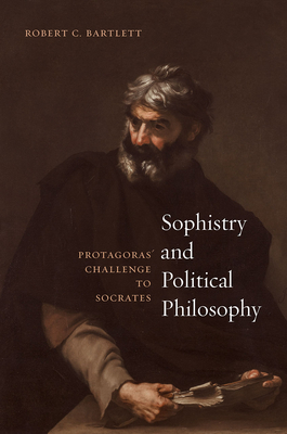 Sophistry and Political Philosophy: Protagoras' Challenge to Socrates - Bartlett, Robert C