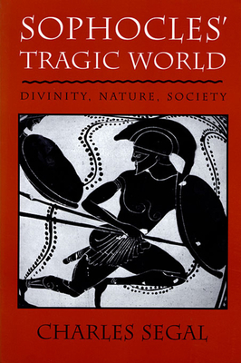 Sophocles' Tragic World: Divinity, Nature, Society - Segal, Charles
