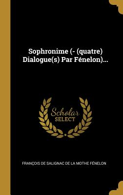 Sophronime (- (Quatre) Dialogue(s) Par F?nelon)... - Fran?ois de Salignac de la Mothe F?nel (Creator)