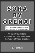 Sora by OpenAI: Is It a Game-Changer for Artificial Intelligence?: An Expert Guide to Its Capabilities, Limitations, and the Future of Video Creation