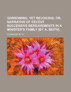 Sorrowing, Yet Rejoicing; Or, Narrative of Recent Successive Bereavements in a Minister's Family [By A. Beith] - Beith, Alexander