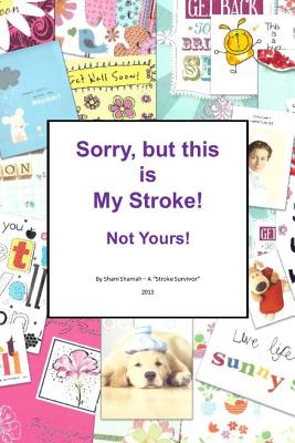 Sorry, but this is MY stroke - Not yours !: A tongue-in-cheek guide to surviving a stroke - Shamah, Shani