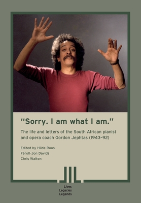 "Sorry. I am what I am." The Life and Letters of the South African Pianist and Opera Coach Gordon Jephtas (1943- 92) - Roos, Hilde (Editor), and Davids, Froll-Jon (Editor), and Walton, Chris (Editor)