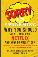 Sorry, I'm Streaming: Why You Should Create Your Own Netflix and How To Pull It Off Your Step By Step Guide To Getting Your Piece Of The Video Streaming Wealth Pool