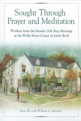 Sought Through Prayer and Meditation: Wisdom from the Sunday 11th Step Meetings at the Wolfe Street Center in Little Rock - W, Geno, and Borchert, William G