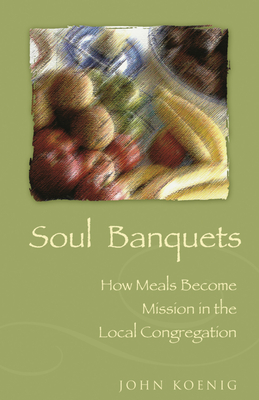 Soul Banquets: How Meals Become Mission in the Local Congregation - Koenig, John