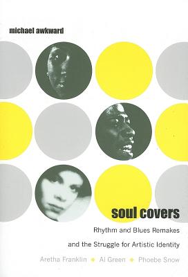 Soul Covers: Rhythm and Blues Remakes and the Struggle for Artistic Identity (Aretha Franklin, Al Green, Phoebe Snow) - Awkward, Michael, Professor