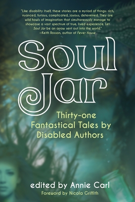 Soul Jar: Thirty-One Fantastical Tales by Disabled Authors - Carl, Annie (Editor), and Griffith, Nicola (Foreword by)