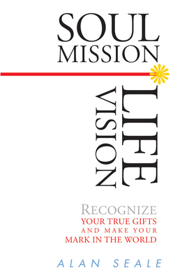 Soul Mission, Life Vision: Recognize Your True Gifts and Make Your Mark in the World - Seale, Alan