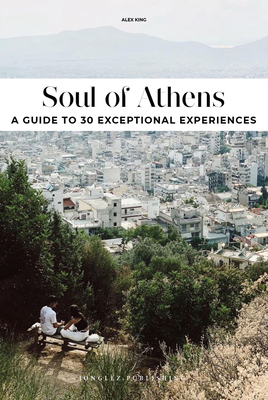 Soul of Athens: A Guide to 30 Exceptional Experiences - King, Alex