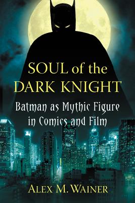 Soul of the Dark Knight: Batman as Mythic Figure in Comics and Film - Wainer, Alex M