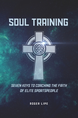 Soul Training: Seven Keys To Coaching The Faith Of Elite Sportspeople - Lipe, Roger