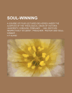 Soul-Winning: A Course of Four Lectures Delivered Under the Auspices of the Theological Union of Victoria University, Cobourg, February, 6th, 7th, 8th, and 9th, 1883, Entitled Respectively 'Student, ' 'Preacher, ' 'Pastor, ' and 'Soul-Winner'