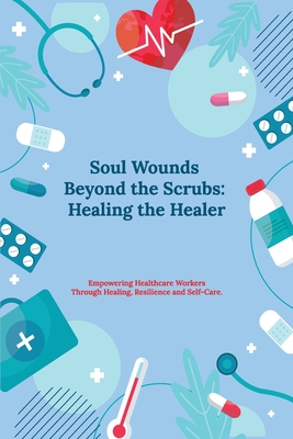 Soul Wounds Beyond the Scrubs: Healing the Healer: Empowering Healthcare Workers Through Healing, Resilience and Self-Care - Diane, Kellie, Dr.