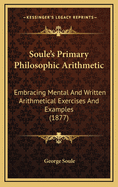 Soule's Primary Philosophic Arithmetic: Embracing Mental and Written Arithmetical Exercises and Examples (1877)