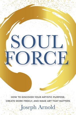 Soulforce: How to Discover Your Artistic Purpose, Create More Freely, and Make Art That Matters - Arnold, Joseph