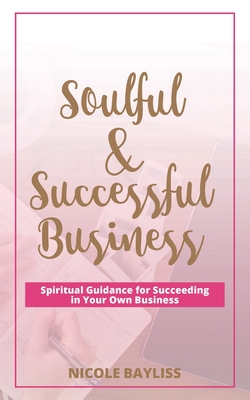 Soulful & Successful Business: Spiritual Guidance for Succeeding in Your Own Business - Bayliss, Nicole