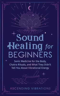 Sound Healing For Beginners: Sonic Medicine for the Body, Chakra Rituals and What They Didn't Tell You About Vibrational Energy - Vibrations, Ascending
