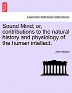Sound Mind: Or, Contributions to the Natural History and Physiology of the Human Intellect