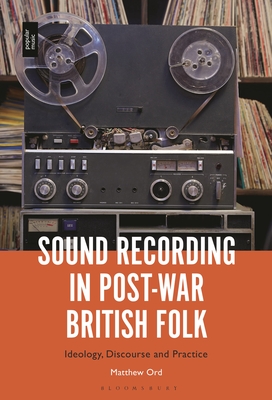 Sound Recording in Post-War British Folk: Ideology, Discourse and Practice - Ord, Matthew