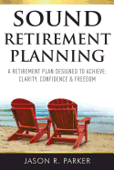 Sound Retirement Planning: A Retirement Plan Designed to Achieve Clarity, Confidence and Freedom