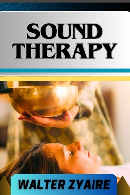 Sound Therapy: A Complete Guide For Exploring The Power Of Sound And Unlocking Healing Frequencies For Harmonizing Mind And Body - Zyaire, Walter
