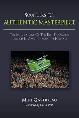 Sounders FC: Authentic Masterpiece: The Inside Story of the Best Franchise Launch in American Sports History - Wahl, Grant (Introduction by), and Gastineau, Mike