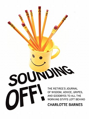 Sounding Off! the Retiree's Journal of Wisdom, Advice, Gripes, and Goodbyes to All the Working Stiffs Left Behind - Barnes, Charlotte