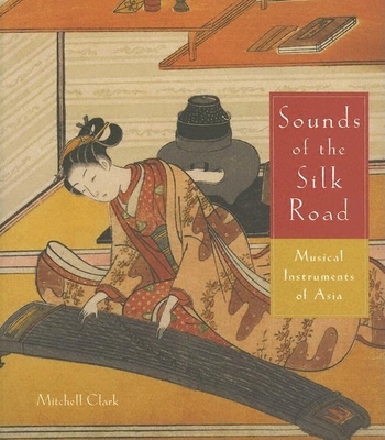 Sounds of the Silk Road: Musical Instruments of Asia: Musical Instruments of Asia - Clark, Mitchell (Text by)