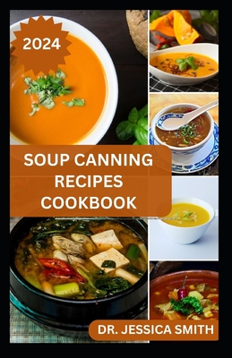 Soup Canning Recipes Cookbook: Preferred Step-by-Step Method to Preserving Homemade Soups For Future Use With Recipes - Smith, Jessica