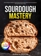 Sourdough Mastery: The Ultimate Guide to Perfecting Homemade Bread and Scrumptious Recipes for Every Taste Full Color Edition