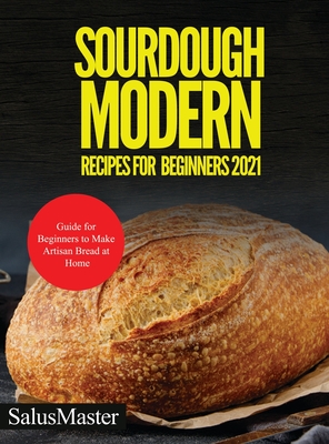 Sourdough Modern Recipes for Beginners 2021: Guide for Beginners to Make Artisan Bread at Home - Salusmaster