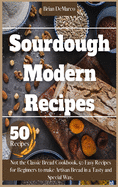 Sourdough Modern Recipes: Not the Classic Bread Cookbook. 50 Easy Recipes for Beginners to make Artisan Bread in a Tasty and Special Way.
