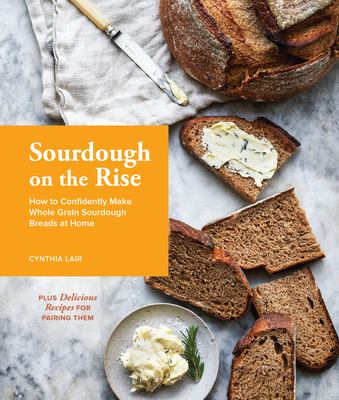 Sourdough on the Rise: How to Confidently Make Whole Grain Sourdough Breads at Home - Lair, Cynthia