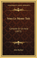Sous Le Meme Toit: Comedie En Un Acte (1872)