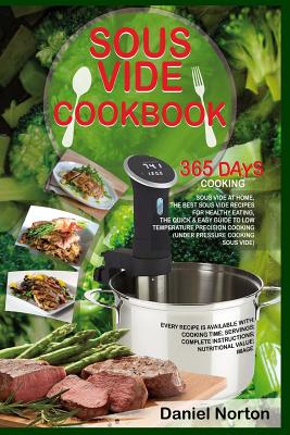 Sous Vide Cookbook: 365 Days Cooking Sous Vide at Home, The Best Sous Vide Recipes for Healthy Eating, The Quick & Easy Guide to Low Temperature Precision Cooking (Under Pressure Cooking Sous Vide) - Norton, Daniel