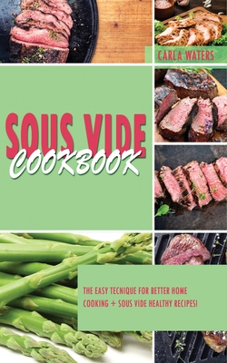 Sous Vide Cookbook: The Easy Tecnique For Better Home Cooking + Sous Vide Healthy Recipes! - Waters, Carla